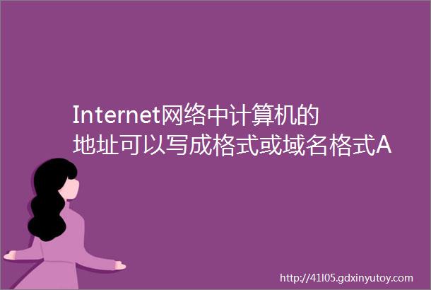 Internet网络中计算机的地址可以写成格式或域名格式A