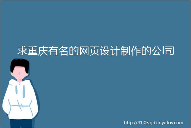 求重庆有名的网页设计制作的公l司